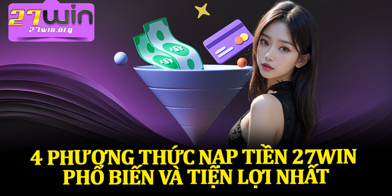 4 Phương Thức Nạp Tiền 27Win Phổ Biến Và Tiện Lợi Nhất