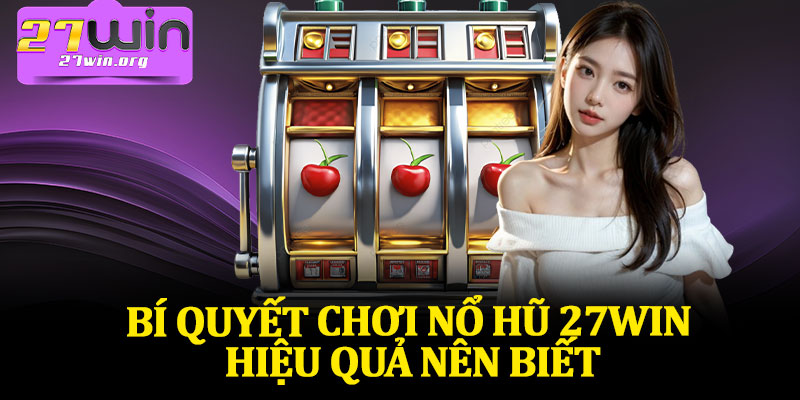 Bí Quyết Chơi Nổ Hũ 27Win Hiệu Quả Nên Biết
