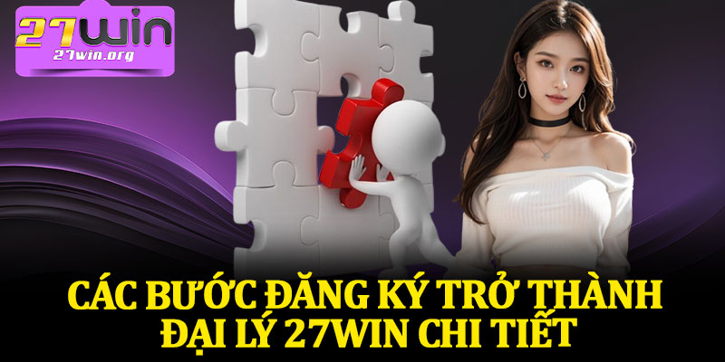 Các Bước Đăng Ký Trở Thành Đại Lý 27Win Chi Tiết