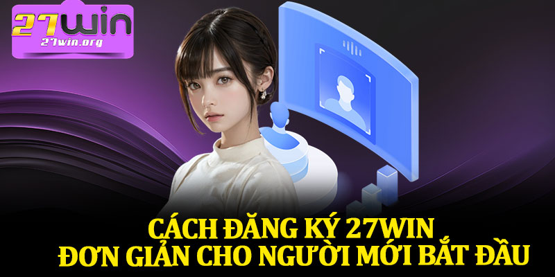 Cách Đăng Ký 27Win Đơn Giản Cho Người Mới Bắt Đầu
