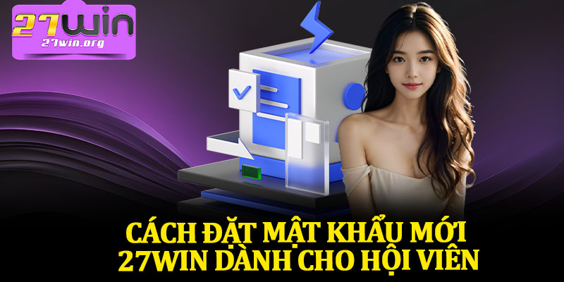 Cách Đặt Mật Khẩu Mới 27Win Dành Cho Hội Viên