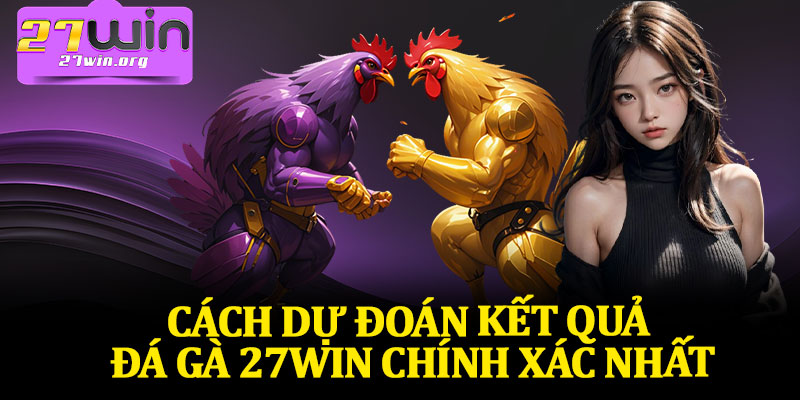 Cách Dự Đoán Kết Quả Đá Gà 27Win Chính Xác Nhất