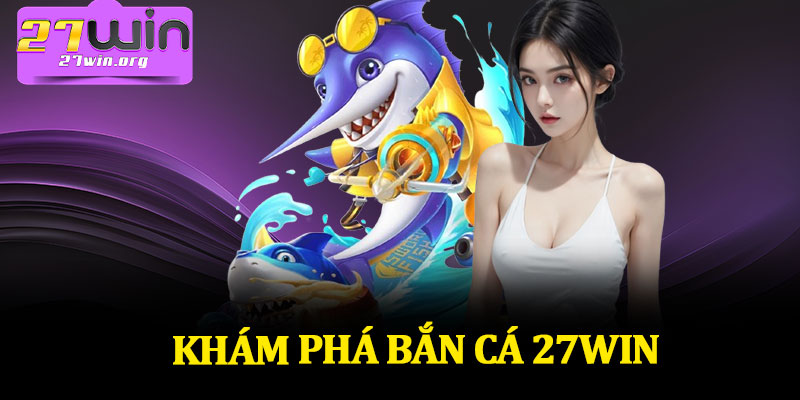 Khám Phá Bắn Cá 27Win