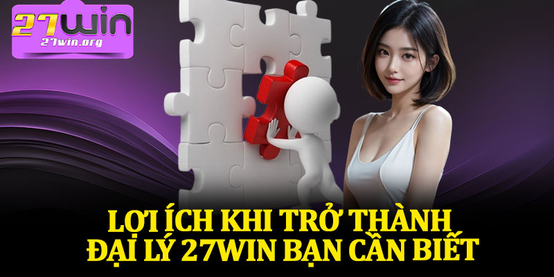 Lợi Ích Khi Trở Thành Đại Lý 27Win Bạn Cần Biết