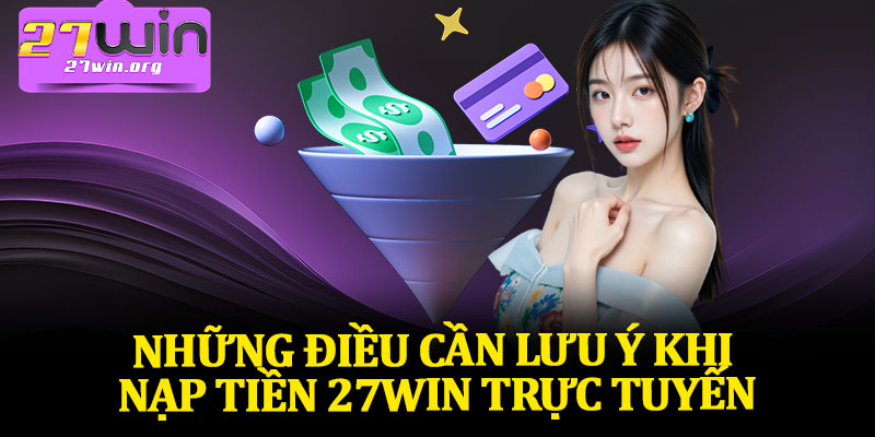 Những Điều Cần Lưu Ý Khi Nạp Tiền 27Win Trực Tuyến
