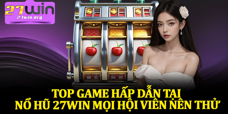 Top Game Hấp Dẫn Tại Nổ Hũ 27Win Mọi Hội Viên Nên Thử