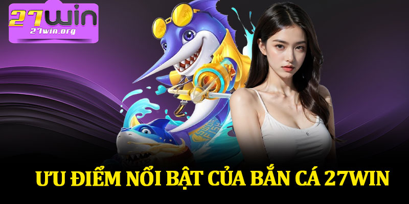 Ưu Điểm Nổi Bật Của Bắn Cá 27Win
